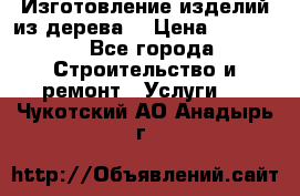 Изготовление изделий из дерева  › Цена ­ 10 000 - Все города Строительство и ремонт » Услуги   . Чукотский АО,Анадырь г.